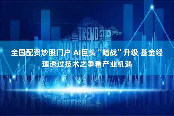 全国配资炒股门户 AI巨头“暗战”升级 基金经理透过技术之争看产业机遇