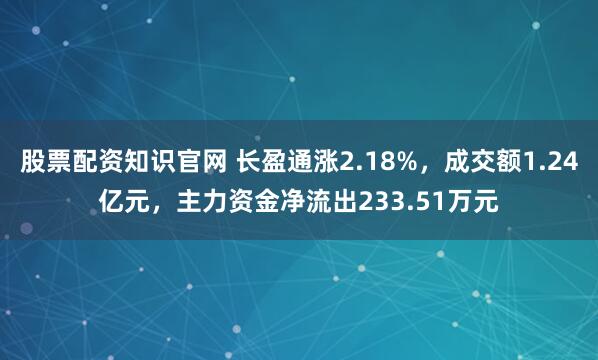 股票配资知识官网 长盈通涨2.18%，成交额1.24亿元，主力资金净流出233.51万元