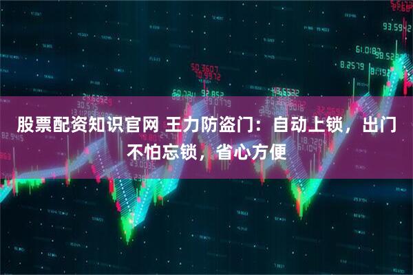 股票配资知识官网 王力防盗门：自动上锁，出门不怕忘锁，省心方便