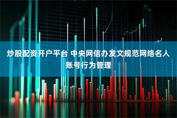 炒股配资开户平台 中央网信办发文规范网络名人账号行为管理