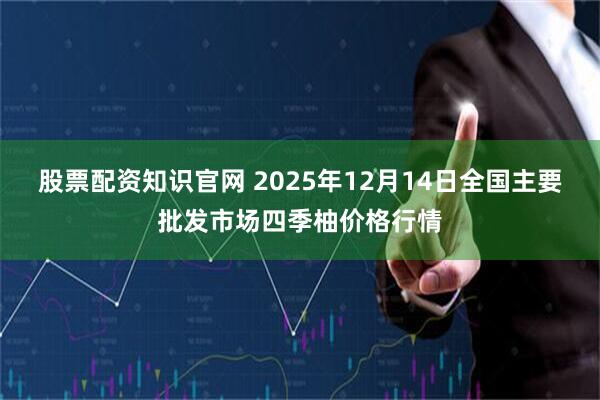 股票配资知识官网 2025年12月14日全国主要批发市场四季柚价格行情