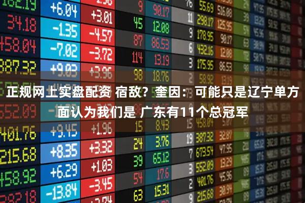 正规网上实盘配资 宿敌？奎因：可能只是辽宁单方面认为我们是 广东有11个总冠军