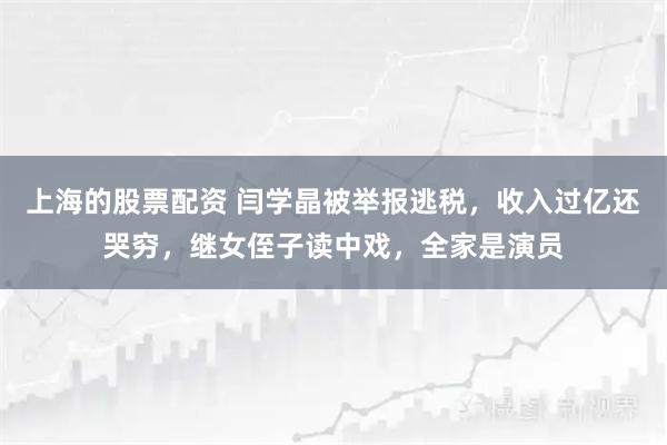 上海的股票配资 闫学晶被举报逃税，收入过亿还哭穷，继女侄子读中戏，全家是演员