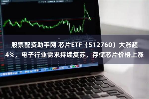 股票配资助手网 芯片ETF（512760）大涨超4%，电子行业需求持续复苏，存储芯片价格上涨