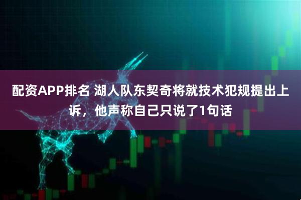 配资APP排名 湖人队东契奇将就技术犯规提出上诉，他声称自己只说了1句话