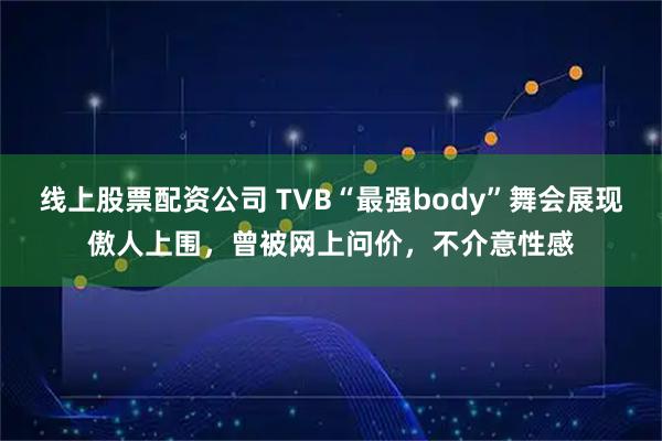 线上股票配资公司 TVB“最强body”舞会展现傲人上围，曾被网上问价，不介意性感