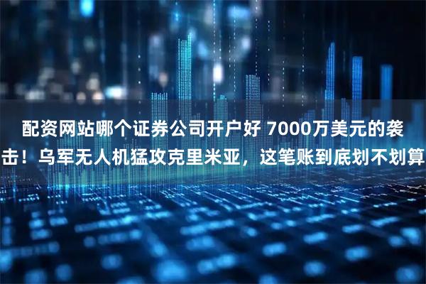 配资网站哪个证券公司开户好 7000万美元的袭击！乌军无人机猛攻克里米亚，这笔账到底划不划算