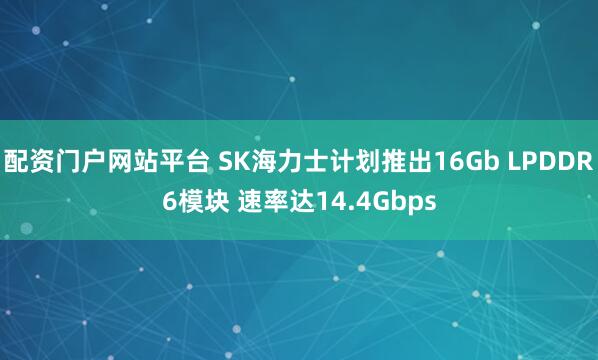 配资门户网站平台 SK海力士计划推出16Gb LPDDR6模块 速率达14.4Gbps
