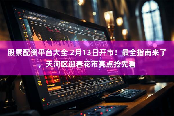 股票配资平台大全 2月13日开市！最全指南来了，天河区迎春花市亮点抢先看