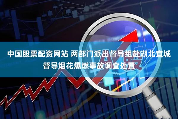 中国股票配资网站 两部门派出督导组赴湖北宜城督导烟花爆燃事故调查处置