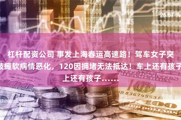杠杆配资公司 事发上海春运高速路！驾车女子突然四肢瘫软病情恶化，120因拥堵无法抵达！车上还有孩子……