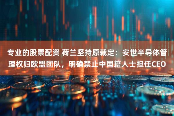 专业的股票配资 荷兰坚持原裁定：安世半导体管理权归欧盟团队，明确禁止中国籍人士担任CEO