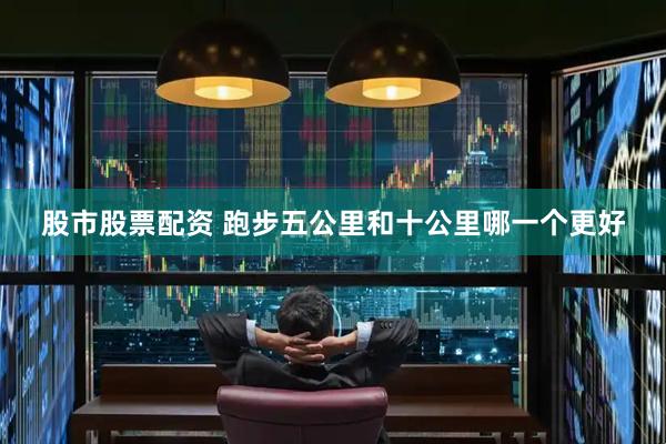 股市股票配资 跑步五公里和十公里哪一个更好