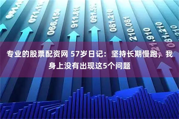专业的股票配资网 57岁日记：坚持长期慢跑，我身上没有出现这5个问题