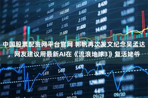 中国股票配资网平台官网 郭帆再次发文纪念吴孟达，网友建议用最新AI在《流浪地球3》复活姥爷