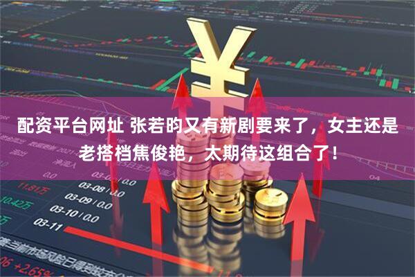配资平台网址 张若昀又有新剧要来了，女主还是老搭档焦俊艳，太期待这组合了！
