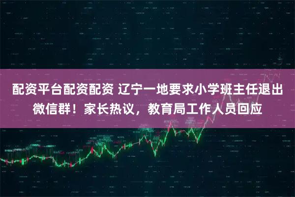 配资平台配资配资 辽宁一地要求小学班主任退出微信群！家长热议，教育局工作人员回应