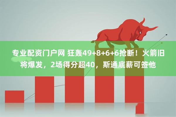 专业配资门户网 狂轰49+8+6+6抢断！火箭旧将爆发，2场得分超40，斯通底薪可签他
