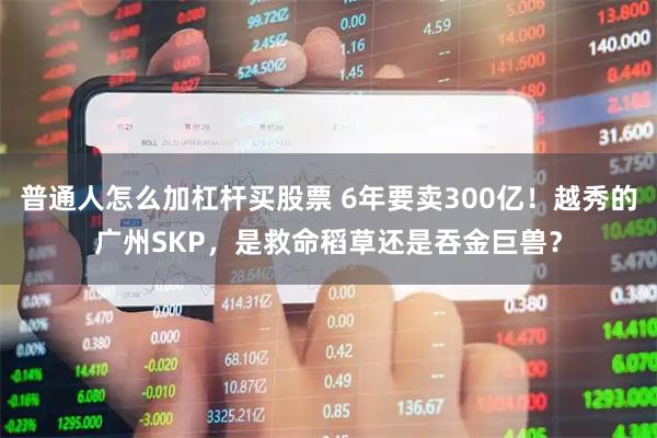 普通人怎么加杠杆买股票 6年要卖300亿！越秀的广州SKP，是救命稻草还是吞金巨兽？
