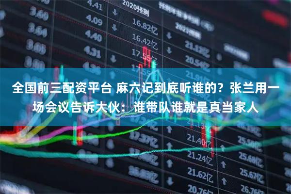 全国前三配资平台 麻六记到底听谁的？张兰用一场会议告诉大伙：谁带队谁就是真当家人