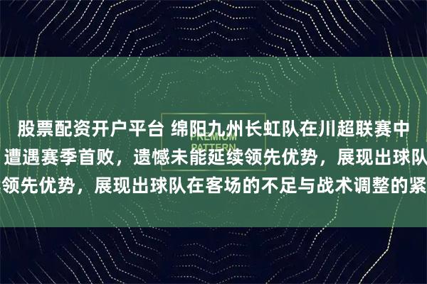 股票配资开户平台 绵阳九州长虹队在川超联赛中12不敌达州川汉子队，遭遇赛季首败，遗憾未能延续领先优势，展现出球队在客场的不足与战术调整的紧迫性