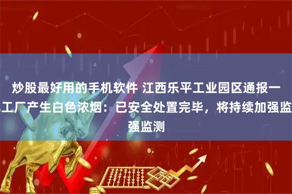 炒股最好用的手机软件 江西乐平工业园区通报一化工厂产生白色浓烟：已安全处置完毕，将持续加强监测
